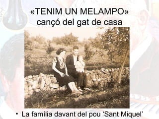 «TENIM UN MELAMPO»
cançó del gat de casa
• La família davant del pou ‘Sant Miquel’
 