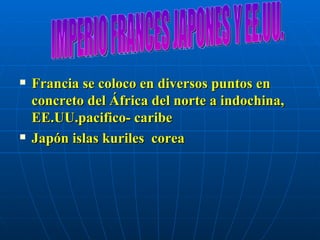 Francia se coloco en diversos puntos en concreto del África del norte a indochina, EE.UU.pacifico- caribe Japón islas kuriles  corea IMPERIO FRANCES JAPONES Y EE.UU. 
