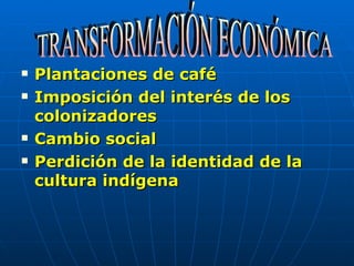 Plantaciones de café Imposición del interés de los colonizadores Cambio social Perdición de la identidad de la cultura indígena TRANSFORMACIÓN ECONÓMICA 