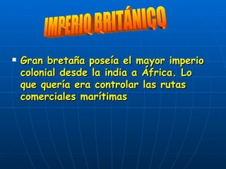 Gran bretaña poseía el mayor imperio colonial desde la india a África. Lo que quería era controlar las rutas comerciales marítimas IMPERIO BRITÁNICO 
