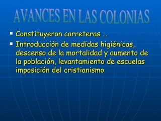 Constituyeron carreteras … Introducción de medidas higiénicas, descenso de la mortalidad y aumento de la población, levantamiento de escuelas imposición del cristianismo AVANCES EN LAS COLONIAS 