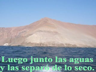 Luego junto las aguas  y las separó de lo seco. 