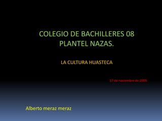 COLEGIO DE BACHILLERES 08PLANTEL NAZAS.,[object Object],LA CULTURA HUASTECA,[object Object],17 de noviembre de 2009.,[object Object],Alberto meraz meraz,[object Object]