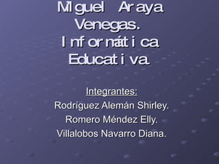 Miguel Araya Venegas. Informática Educativa . Integrantes: Rodríguez Alemán Shirley. Romero Méndez Elly. Villalobos Navarro Diana. 