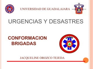 URGENCIAS Y DESASTRES CONFORMACION BRIGADAS JACQUELINE OROZCO TEJEDA UNIVERSIDAD DE GUADALAJARA G.A.R.E.C. 