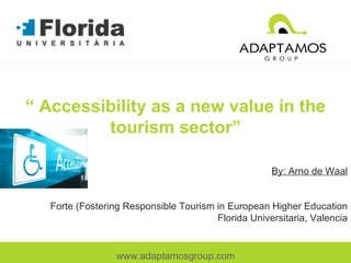 “  Accessibility as a new value in the tourism sector” By: Arno de Waal Forte (Fostering Responsible Tourism in European Higher Education Florida Universitaria, Valencia www.adaptamosgroup.com 