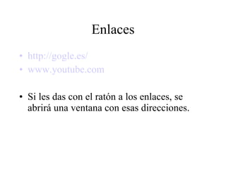 Enlaces http:// gogle .es/ www.youtube. com Si les das con el ratón a los enlaces, se abrirá una ventana con esas direcciones. 