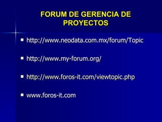 FORUM DE GERENCIA DE PROYECTOS http://www.neodata.com.mx/forum/Topic http://www.my-forum.org/ http://www.foros-it.com/viewtopic.php www.foros-it.com  