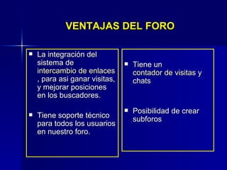 La integración del sistema de  intercambio de enlaces es manual , para asi ganar visitas, y mejorar posiciones en los buscadores.  Tiene soporte técnico para todos los usuarios en nuestro foro. Tiene un  contador de visitas  y  chats Posibilidad de crear subforos VENTAJAS DEL FORO 
