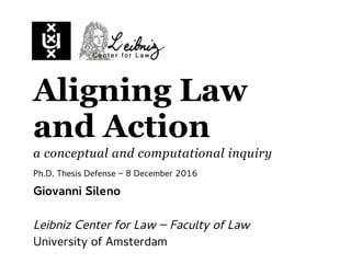 Aligning Law
and Action
a conceptual and computational inquiry
Giovanni Sileno
Leibniz Center for Law – Faculty of Law
University of Amsterdam
Ph.D. Thesis Defense – 8 December 2016
 