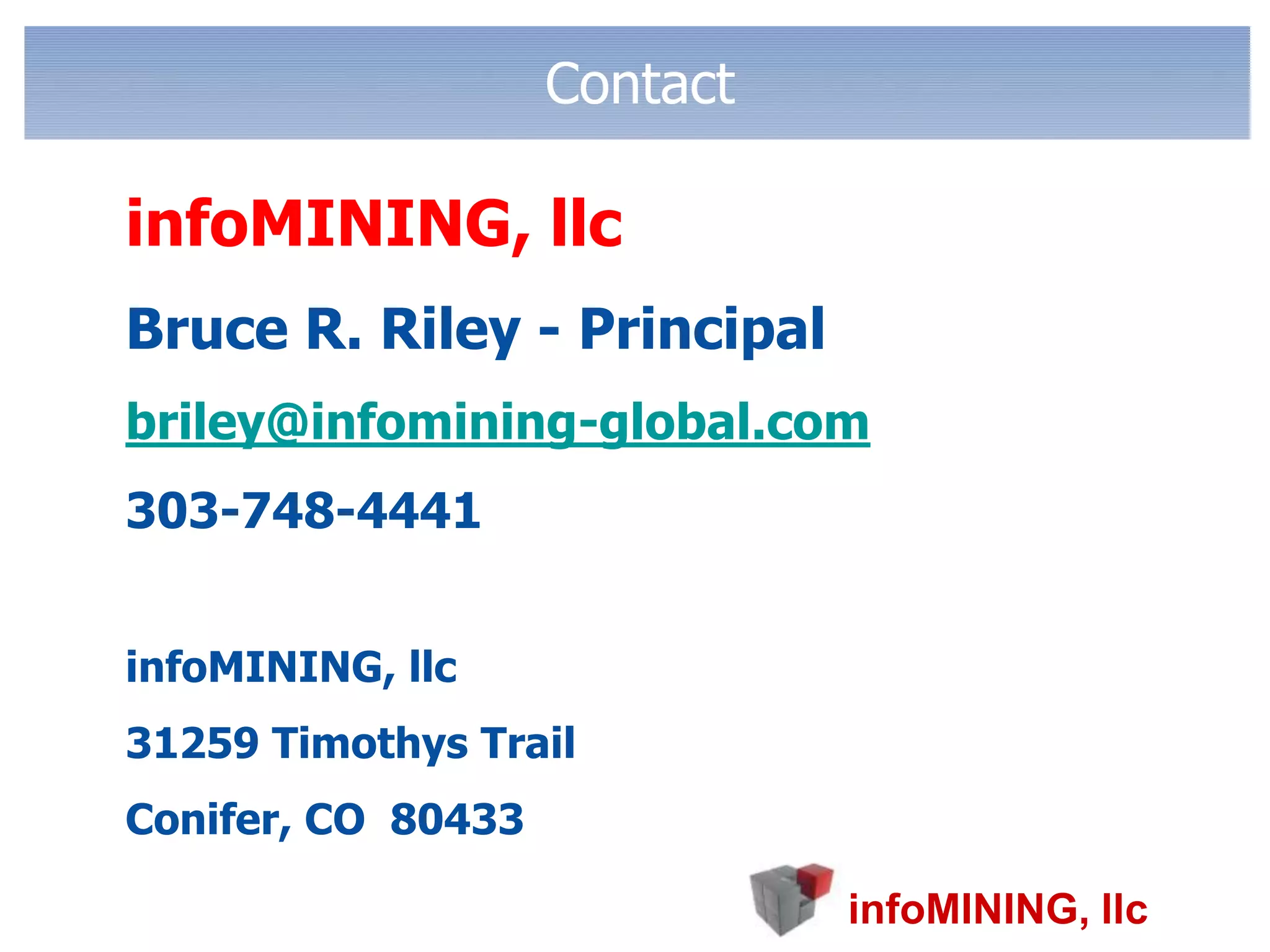 ContactinfoMINING, llcBruce R. Riley - Principalbriley@infomining-global.com	303-748-4441	infoMINING, llc	31259 Timothys Trail	Conifer, CO  80433