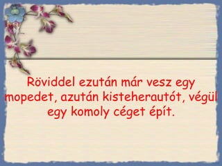Röviddel ezután már vesz egy mopedet, azután kisteherautót, végül egy komoly céget épít. Bihal 
