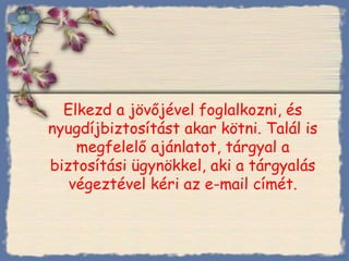 Elkezd a jövőjével foglalkozni, és nyugdíjbiztosítást akar kötni. Talál is megfelelő ajánlatot, tárgyal a biztosítási ügynökkel, aki a tárgyalás végeztével kéri az e-mail címét. Bihal 