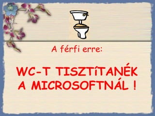A férfi erre :   WC-T TISZTíTANÉK A MICROSOFTNÁL   ! Bihal 