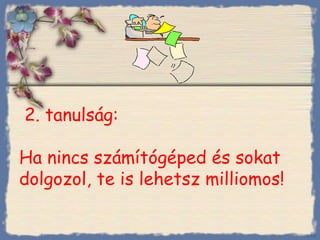 2 .   tanulság :  Ha nincs számítógéped és sokat dolgozol, te is lehetsz milliomos! Bihal 
