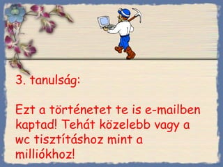 3 .   tanulság :  Ezt a történetet te is e-mailben kaptad !  Tehát közelebb vagy a wc tisztításhoz mint a milliókhoz! Bihal 
