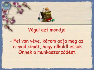 Végül azt mondja : - Fel van véve, kérem adja meg az  e-mail címét, hogy elküldhessük Önnek a munkaszerződést . Bihal 