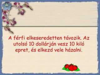 A férfi elkeseredetten távozik. Az utolsó 10 dollárján vesz 10 kiló epret, és elkezd vele házalni. Bihal 