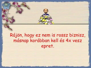 Rájön, hogy ez nem is rossz biznisz, másnap korábban kell és 4x vesz epret. Bihal 