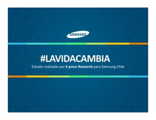 #LAVIDACAMBIA	
  

Estudio	
  realizado	
  por	
  E-­‐press	
  Research	
  para	
  Samsung	
  Chile	
  

 