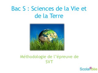 Bac S : Sciences de la Vie et
de la Terre
Méthodologie de l’épreuve de
SVT
 