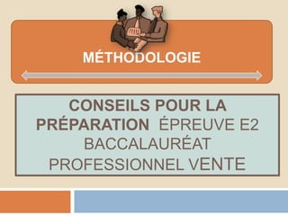 CONSEILS POUR LA
PRÉPARATION ÉPREUVE E2
BACCALAURÉAT
PROFESSIONNEL VENTE
MÉTHODOLOGIE
 