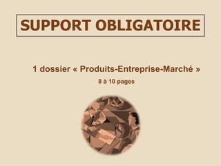 SUPPORT OBLIGATOIRE
1 dossier « Produits-Entreprise-Marché »
8 à 10 pages
 