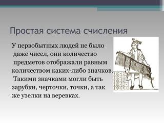 Простая система счисления У первобытных людей не было даже чисел, они количество предметов отображали равным  количеством каких-либо значков. Такими значками могли быть  зарубки, черточки, точки, а так  же узелки на веревках. 