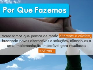 Acreditamos que pensar de modo diferente e criativo,
buscando novas alternativas e soluções, aliando-as a
   uma implementação impecável gera resultados
                     incríveis.
 