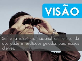 ~
                       VISAO

Ser uma referência nacional em termos de
qualidade e resultados gerados para nossos
clientes.
 