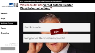 CC-BY 4.0 –
Prof. Dr. Beurskens
Rahmen
Angst
Multiple Choice
Trends
Checkliste
Was bedeutet das Verbot automatisierter
Einzelfallentscheidung?
Nachkontrolle
zwingendes Remonstrationsrecht
Was ist bei Multiple Choice Prüfungen zu beachten?
Multiple Choice
 