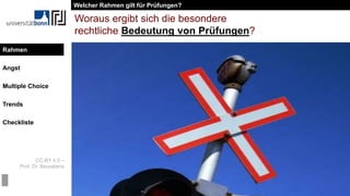 CC-BY 4.0 –
Prof. Dr. Beurskens
Rahmen
Angst
Multiple Choice
Trends
Checkliste
Woraus ergibt sich die besondere
rechtliche Bedeutung von Prüfungen?
Art. 12 Abs. 1 Grundgesetz
Alle Deutschen haben das Recht, Beruf,
Arbeitsplatz und Ausbildungsstätte frei zu
wählen. Die Berufsausübung kann durch
Gesetz oder auf Grund eines Gesetzes geregelt
werden.
Welcher Rahmen gilt für Prüfungen?
Rahmen
 
