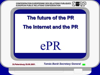The future of the PR The Internet and the PR ePR St.Petersburg 29.06.2001. CONFEDERATION EUROPEENNE DES RELATIONS PUBLIQUES EUROPEAN PUBLIC RELATIONS CONFEDERATION Tamás Barát Secretary General 
