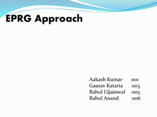 EPRG Approach 
Aakash Kumar 001 
Gaurav Kataria 003 
Rahul Ujjainwal 005 
Rahul Anand 006 
 