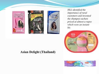 Asian Delight (Thailand)
HLL identified the
importance of rural
customers and invented
the shampoo sachets
priced at almost a rupee
which were an instant
hit.
 