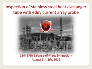 12th EPRI Balance-of-Plant Symposium
August 6th-8th, 2012
Inspection of stainless steel heat exchanger
tube with eddy current array probe
 