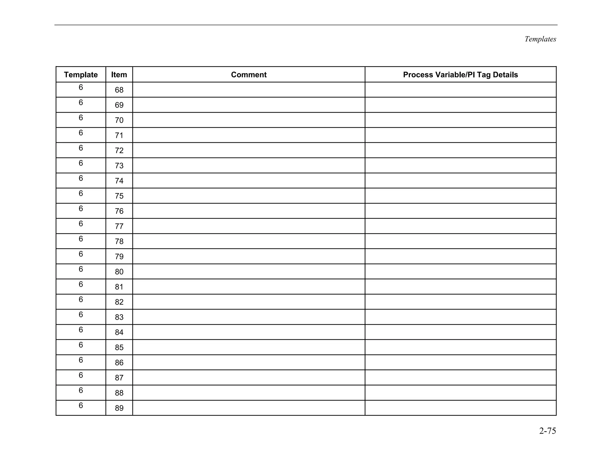 Templates
2-75
Template Item Comment Process Variable/PI Tag Details
6 68
6 69
6 70
6 71
6 72
6 73
6 74
6 75
6 76
6 77
6 78
6 79
6 80
6 81
6 82
6 83
6 84
6 85
6 86
6 87
6 88
6 89
11534825
 