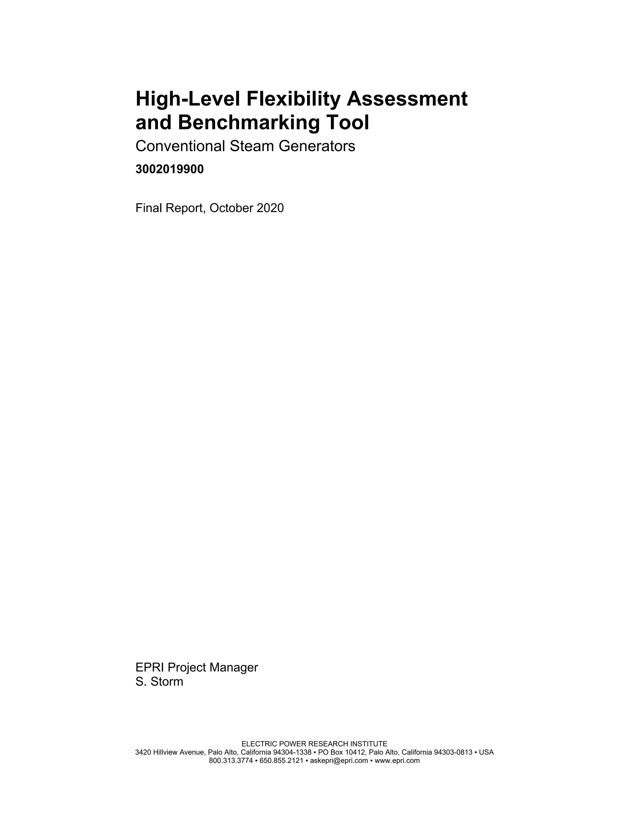 EPRI Project Manager
S. Storm
ELECTRIC POWER RESEARCH INSTITUTE
3420 Hillview Avenue, Palo Alto, California 94304-1338 ▪ PO Box 10412, Palo Alto, California 94303-0813 ▪ USA
800.313.3774 ▪ 650.855.2121 ▪ askepri@epri.com ▪ www.epri.com
High-Level Flexibility Assessment
and Benchmarking Tool
Conventional Steam Generators
3002019900
Final Report, October 2020
11534825
 