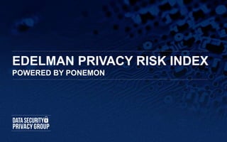 EDELMAN PRIVACY RISK INDEX
POWERED BY PONEMON
 