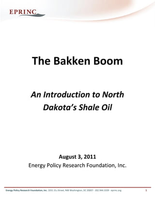 The Bakken Boom

                       An Introduction to North
                          Dakota’s Shale Oil




                                 August 3, 2011
                     Energy Policy Research Foundation, Inc.


Energy Policy Research Foundation, Inc. 1031 31st Street, NW Washington, DC 20007 · 202.944.3339 · eprinc.org   1
 