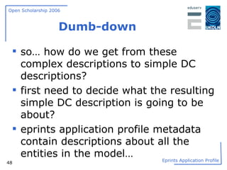 Dumb-down so… how do we get from these complex descriptions to simple DC descriptions? first need to decide what the resulting simple DC description is going to be about? eprints application profile metadata contain descriptions about all the entities in the model… 