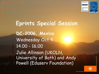 Eprints Special Session DC-2006, Mexico Wednesday Oct 4 14.00 - 16.00 Julie Allinson (UKOLN, University of Bath) and Andy Powell (Eduserv Foundation) 