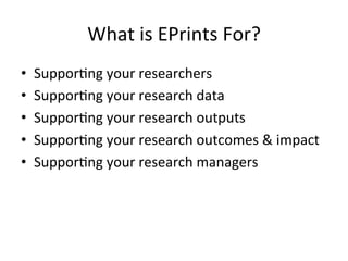 What 
is 
EPrints 
For? 
• Suppor/ng 
your 
researchers 
• Suppor/ng 
your 
research 
data 
• Suppor/ng 
your 
research 
outputs 
• Suppor/ng 
your 
research 
outcomes 
& 
impact 
• Suppor/ng 
your 
research 
managers 
 
