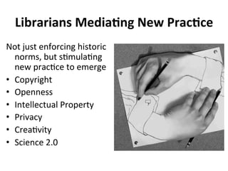 Librarians 
MediaCng 
New 
PracCce 
Not 
just 
enforcing 
historic 
norms, 
but 
s/mula/ng 
new 
prac/ce 
to 
emerge 
• Copyright 
• Openness 
• Intellectual 
Property 
• Privacy 
• Crea/vity 
• Science 
2.0 
 