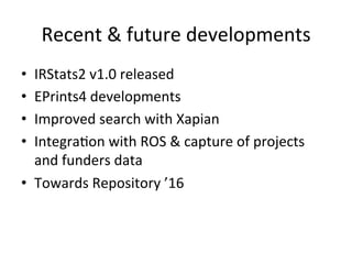 Recent 
& 
future 
developments 
• IRStats2 
v1.0 
released 
• EPrints4 
developments 
• Improved 
search 
with 
Xapian 
• Integra/on 
with 
ROS 
& 
capture 
of 
projects 
and 
funders 
data 
• Towards 
Repository 
’16 
 