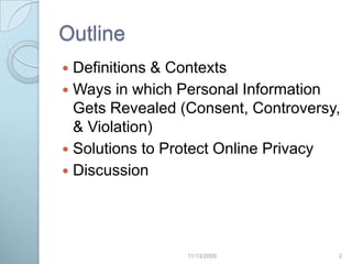 OutlineDefinitions & ContextsWays in which Personal Information Gets Revealed (Consent, Controversy, & Violation)Solutions to Protect Online PrivacyDiscussion22/20/2009
