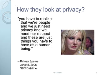 How they look at privacy?"you have to realize that we're people and we just need privacy and we need our respect and these are just things you have to have as a human being." -- Britney Spears   June15, 2006   NBC Dateline92/20/2009