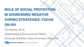 ROLE OF SOCIAL PROTECTION
IN ADDRESSING NEGATIVE
COPING STRATEGIES: FOCUS
ON HIV
Tia Palermo, Ph.D.
Epidemiology & Environmental Health
University at Buffalo, State University of New York
 