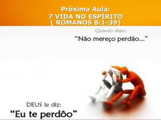 Próxima Aula:
7 VIDA NO ESPÍRITO
( ROMANOS 8:1-39)
 