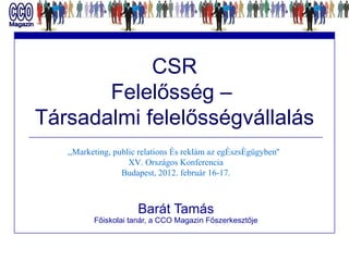 CSR Felelősség –  Társadalmi felelősségvállalás Barát Tamás Főiskolai tanár, a CCO Magazin Főszerkesztője ,,Marketing, public relations és reklám az egészségügyben''  XV. Országos Konferencia Budapest, 2012. február 16-17. 